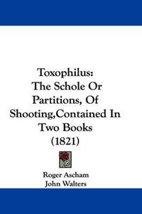 Cover image for Toxophilus: The Schole Or Partitions, Of Shooting,Contained In Two Books (1821)