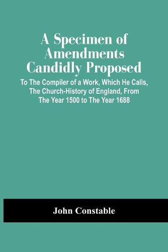 Cover image for A Specimen Of Amendments Candidly Proposed: To The Compiler Of A Work, Which He Calls, The Church-History Of England, From The Year 1500 To The Year 1688