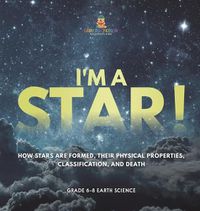 Cover image for I'm A Star! How Stars are Formed, Their Physical Properties, Classification, and Death Grade 6-8 Earth Science