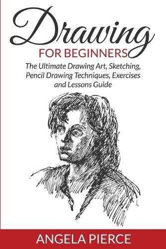 Cover image for Drawing For Beginners: The Ultimate Drawing Art, Sketching, Pencil Drawing Techniques, Exercises and Lessons Guide