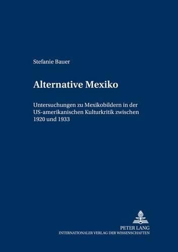 Cover image for Alternative Mexiko: Untersuchungen Zu Mexikobildern in Der Us-Amerikanischen Kulturkritik Zwischen 1920 Und 1933