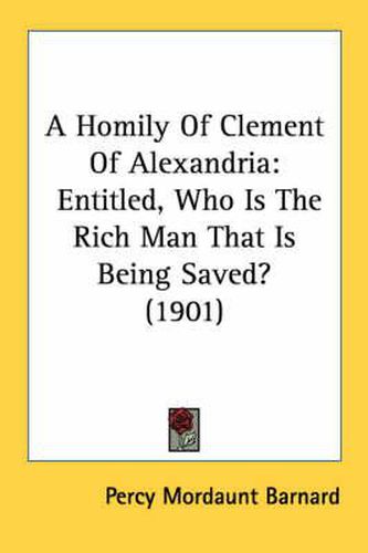 A Homily of Clement of Alexandria: Entitled, Who Is the Rich Man That Is Being Saved? (1901)