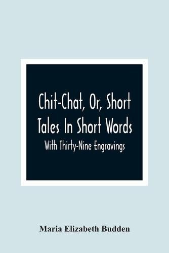 Chit-Chat, Or, Short Tales In Short Words: With Thirty-Nine Engravings