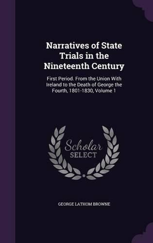 Narratives of State Trials in the Nineteenth Century: First Period. from the Union with Ireland to the Death of George the Fourth, 1801-1830, Volume 1