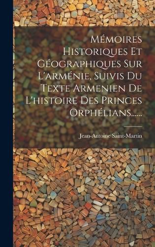 Cover image for Memoires Historiques Et Geographiques Sur L'armenie, Suivis Du Texte Armenien De L'histoire Des Princes Orphelians......
