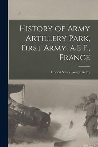 Cover image for History of Army Artillery Park, First Army, A.E.F., France