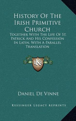 Cover image for History of the Irish Primitive Church: Together with the Life of St. Patrick and His Confession in Latin, with a Parallel Translation