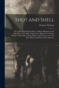 Cover image for Shot and Shell: the Third Rhode Island Heavy Artillery Regiment in the Rebellion, 1861-1865. Camps, Forts, Batteries, Garrisons, Marches, Shirmished, Sieges, Battles, and Victories; Also, the Roll of Honor and Roll of the Regiment..