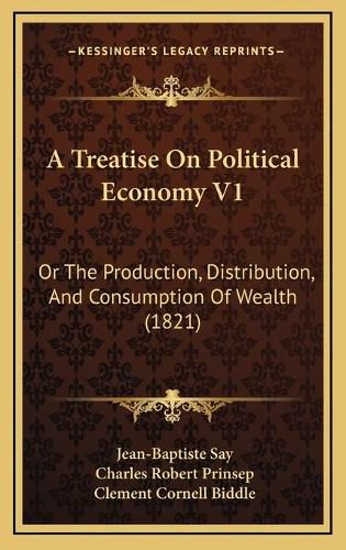 Cover image for A Treatise on Political Economy V1: Or the Production, Distribution, and Consumption of Wealth (1821)