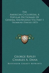 Cover image for The American Cyclopedia, a Popular Dictionary of General Knowledge V16 Part 1: Trombone-Zymosis (1873)