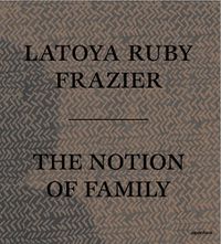 Cover image for LaToya Ruby Frazier: The Notion of Family