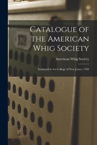 Cover image for Catalogue of the American Whig Society: Instituted in the College of New Jersey, 1769