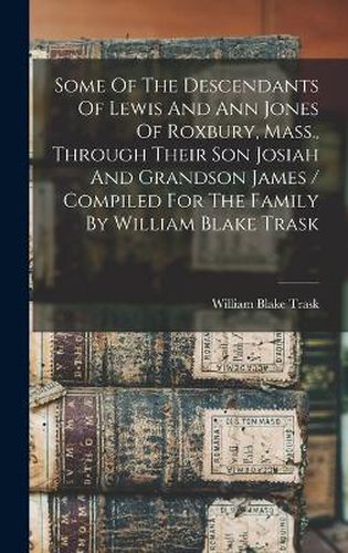 Some Of The Descendants Of Lewis And Ann Jones Of Roxbury, Mass., Through Their Son Josiah And Grandson James / Compiled For The Family By William Blake Trask