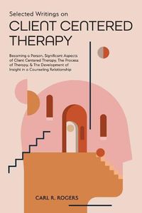 Cover image for Selected Writings on Client Centered Therapy: Becoming a Person, Significant Aspects of Client Centered Therapy, The Process of Therapy, and The Development of Insight in a Counseling Relationship