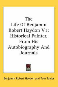 Cover image for The Life of Benjamin Robert Haydon V1: Historical Painter, from His Autobiography and Journals