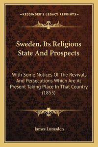 Cover image for Sweden, Its Religious State and Prospects: With Some Notices of the Revivals and Persecutions Which Are at Present Taking Place in That Country (1855)