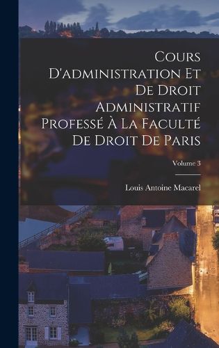 Cover image for Cours D'administration Et De Droit Administratif Professe A La Faculte De Droit De Paris; Volume 3