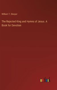 Cover image for The Rejected King and Hymns of Jesus. A Book for Devotion