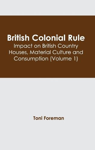 Cover image for British Colonial Rule: Impact on British Country Houses, Material Culture and Consumption (Volume 1)