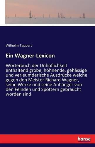 Ein Wagner-Lexicon: Woerterbuch der Unhoeflichkeit enthaltend grobe, hoehnende, gehassige und verleumderische Ausdrucke welche gegen den Meister Richard Wagner, seine Werke und seine Anhanger von den Feinden und Spoettern gebraucht worden sind