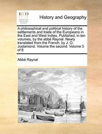 Cover image for A Philosophical and Political History of the Settlements and Trade of the Europeans in the East and West Indies. Published, in Ten Volumes, by the ABBE Raynal. Newly Translated from the French, by J. O. Justamond. Volume the Second. Volume 5 of 8