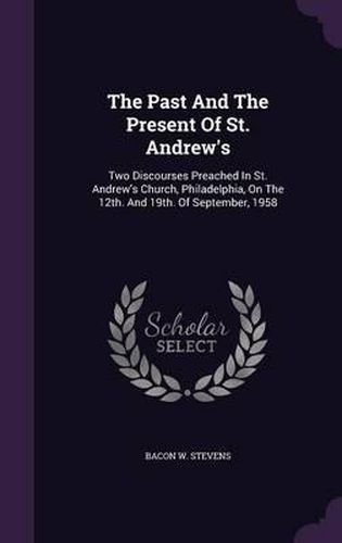 Cover image for The Past and the Present of St. Andrew's: Two Discourses Preached in St. Andrew's Church, Philadelphia, on the 12th. and 19th. of September, 1958