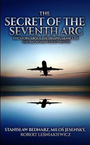 Cover image for The Secret of the Seventh Arc: The Story About the Disappearance of the Malaysian Flight MH-370