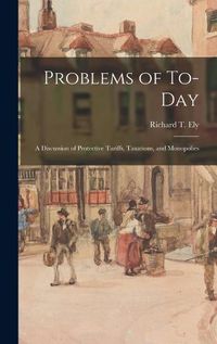 Cover image for Problems of To-day; a Discussion of Protective Tariffs, Taxations, and Monopolies