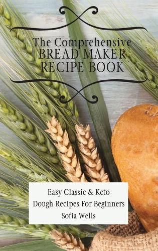 Cover image for The Comprehensive Bread Maker Recipe Book: Easy Classic & Keto Dough Recipes For Beginners