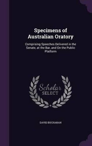 Specimens of Australian Oratory: Comprising Speeches Delivered in the Senate, at the Bar, and on the Public Platform