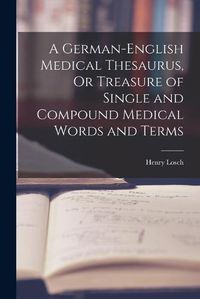 Cover image for A German-English Medical Thesaurus, Or Treasure of Single and Compound Medical Words and Terms