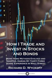 Cover image for How I Trade and Invest in Stocks and Bonds: Being Some Methods Evolved and Adopted, During My Thirty-Three Years' Experience in Wall Street