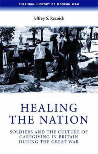 Cover image for Healing the Nation: Soldiers and the Culture of Caregiving in Britain During the Great War