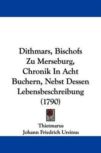 Dithmars, Bischofs Zu Merseburg, Chronik in Acht Buchern, Nebst Dessen Lebensbeschreibung (1790)