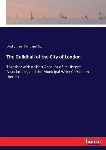 The Guildhall of the City of London: Together with a Short Account of its Historic Associations, and the Municipal Work Carried on therein