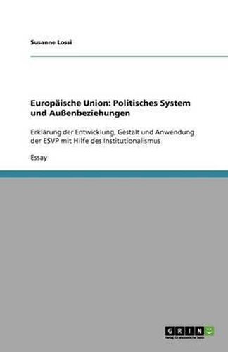 Cover image for Europaische Union: Politisches System und Aussenbeziehungen: Erklarung der Entwicklung, Gestalt und Anwendung der ESVP mit Hilfe des Institutionalismus