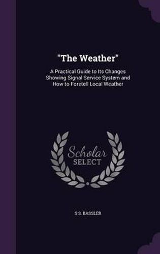 Cover image for The Weather: A Practical Guide to Its Changes Showing Signal Service System and How to Foretell Local Weather