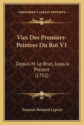 Vies Des Premiers-Peintres Du Roi V1 Vies Des Premiers-Peintres Du Roi V1: Depuis M. Le Brun, Jusqu'a Present (1752) Depuis M. Le Brun, Jusqu'a Present (1752)