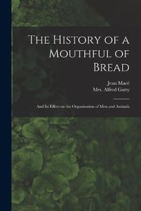 Cover image for The History of a Mouthful of Bread: and Its Effect on the Organization of Men and Animals