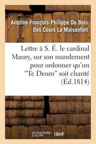 Lettre A S. E. Le Cardinal Maury, Sur Son Mandement Pour Ordonner Qu'un 'te Deum' Soit Chante: Solennellement Dans La Metropole Ainsi Que Dans Toutes Les Eglises de la Ville...