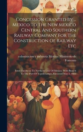 Cover image for Concession Granted By ... Mexico To The New Mexico Central And Southern Railway Company For The Construction Of Railway Etc