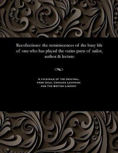 Cover image for Recollections: The Reminiscences of the Busy Life of One Who Has Played the Varies Parts of Sailor, Author & Lecture