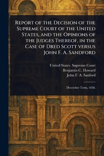 Cover image for Report of the Decision of the Supreme Court of the United States, and the Opinions of the Judges Thereof, in the Case of Dred Scott Versus John F. A. Sandford