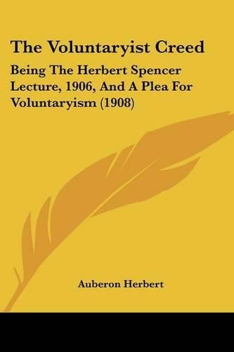 Cover image for The Voluntaryist Creed: Being the Herbert Spencer Lecture, 1906, and a Plea for Voluntaryism (1908)