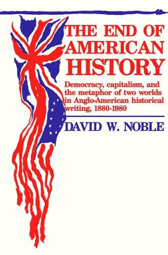 Cover image for End Of American History: Democracy, Capitalism, and the Metaphor of Two Worlds in Anglo-American Historical Writing, 1880-1980