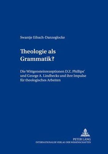 Theologie ALS Grammatik?: Die Wittgensteinrezeptionen D. Z. Phillips' Und George A. Lindbecks Und Ihre Impulse Fuer Theologisches Arbeiten