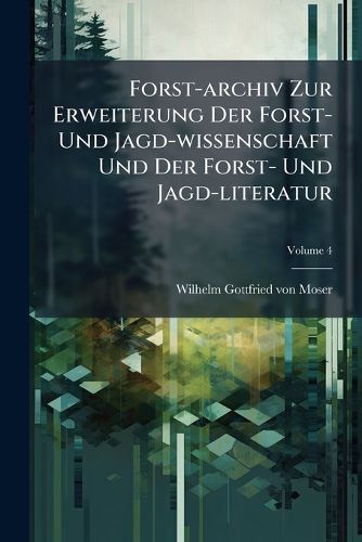 Cover image for Forst-Archiv Zur Erweiterung Der Forst- Und Jagd-Wissenschaft Und Der Forst- Und Jagd-Literatur, Volume 4