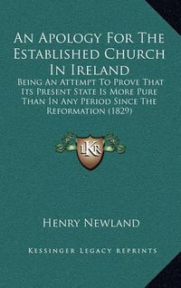 Cover image for An Apology for the Established Church in Ireland: Being an Attempt to Prove That Its Present State Is More Pure Than in Any Period Since the Reformation (1829)