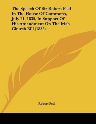 The Speech of Sir Robert Peel in the House of Commons, July 21, 1835, in Support of His Amendment on the Irish Church Bill (1835)