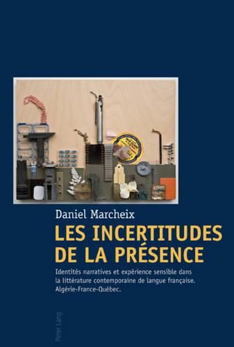 Les Incertitudes de la Presence: Identites Narratives Et Experience Sensible Dans La Litterature Contemporaine de Langue Francaise- Algerie-France-Quebec